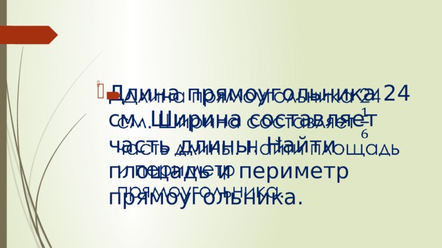 Длина прямоугольника 24 см. Ширина составляет часть длины. Найти площадь и периметр прямоугольника.   