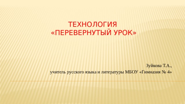 Технология  «Перевернутый урок» Зуйкова Т.А., учитель русского языка и литературы МБОУ «Гимназия № 4» 
