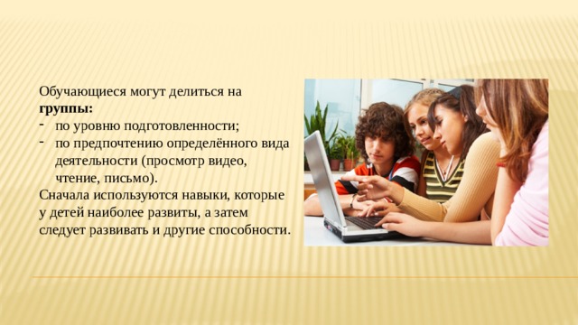 Обучающиеся могут делиться на группы: по уровню подготовленности; по предпочтению определённого вида деятельности (просмотр видео, чтение, письмо). Сначала используются навыки, которые у детей наиболее развиты, а затем следует развивать и другие способности. 