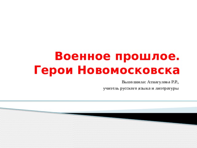 Военное прошлое. Герои Новомосковска Выполнила: Атнагулова Р.Р., учитель русского языка и литературы 