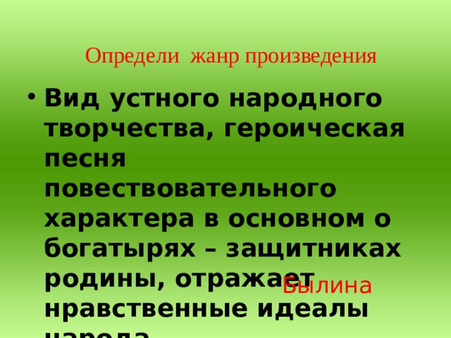 Определи жанр произведения  Вид устного народного творчества, героическая песня повествовательного характера в основном о богатырях – защитниках родины, отражает нравственные идеалы народа. Былина 