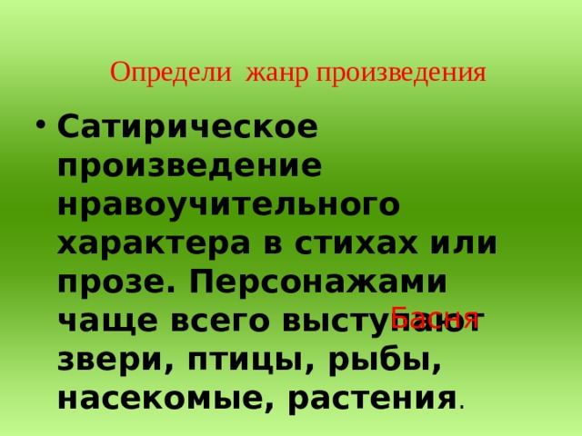 Определи жанр произведения  Сатирическое произведение нравоучительного характера в стихах или прозе. Персонажами чаще всего выступают звери, птицы, рыбы, насекомые, растения . Басня 