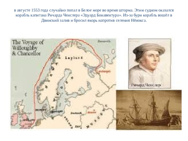 в августе 1553 года случайно попал в Белое море во время шторма. Этим судном оказался корабль капитана Ричарда Ченслера «Эдуард Бонавентура». Из-за бури корабль вошёл в Двинский залив и бросил якорь напротив селения Нёнокса.   
