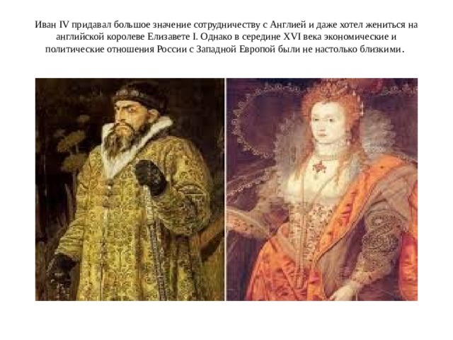 Иван IV придавал большое значение сотрудничеству с Англией и даже хотел жениться на английской королеве Елизавете I. Однако в середине XVI века экономические и политические отношения России с Западной Европой были не настолько близкими .   