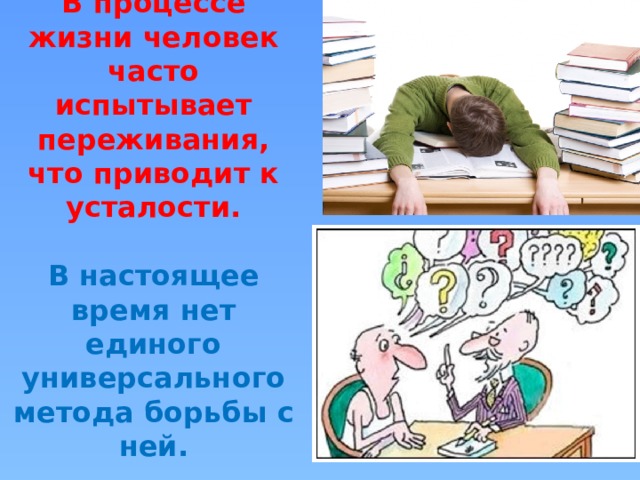 В процессе жизни человек часто испытывает переживания, что приводит к усталости.   В настоящее время нет единого универсального метода борьбы с ней.   