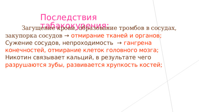 Последствия табакокурения:  Загущение крови, образование тромбов в сосудах, закупорка сосудов → отмирание тканей и органов; Сужение сосудов, непроходимость → гангрена конечностей, отмирание клеток головного мозга; Никотин связывает кальций, в результате чего разрушаются зубы, развивается хрупкость костей; 