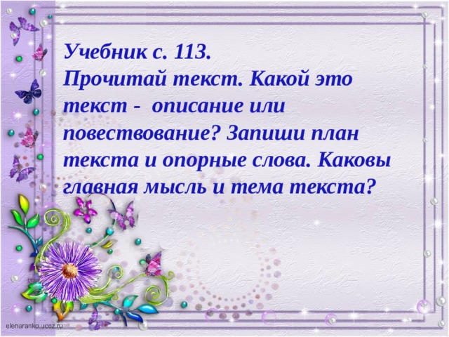 Учебник с. 113. Прочитай текст. Какой это текст - описание или повествование? Запиши план текста и опорные слова. Каковы главная мысль и тема текста? 