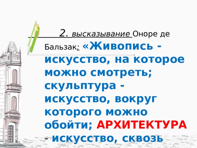  2. высказывание Оноре де Бальзак :  «Живопись - искусство, на которое можно смотреть; скульптура - искусство, вокруг которого можно обойти; АРХИТЕКТУРА  - искусство, сквозь которое можно пройти»   