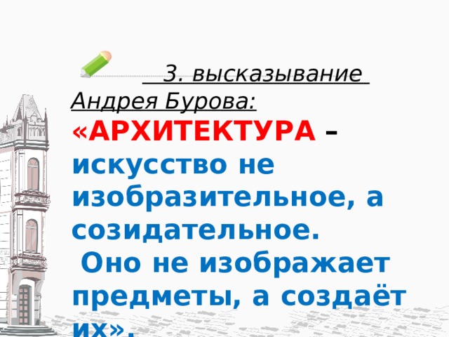  3. высказывание Андрея Бурова:  «АРХИТЕКТУРА – искусство не изобразительное, а созидательное.  Оно не изображает предметы, а создаёт их». 