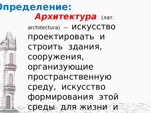 Определение:  Архитектура (лат. architectura) — искусство проектировать и строить здания, сооружения, организующие пространственную среду, искусство формирования этой среды для жизни и деятельности людей, доставляющее эстетическое наслаждение. 