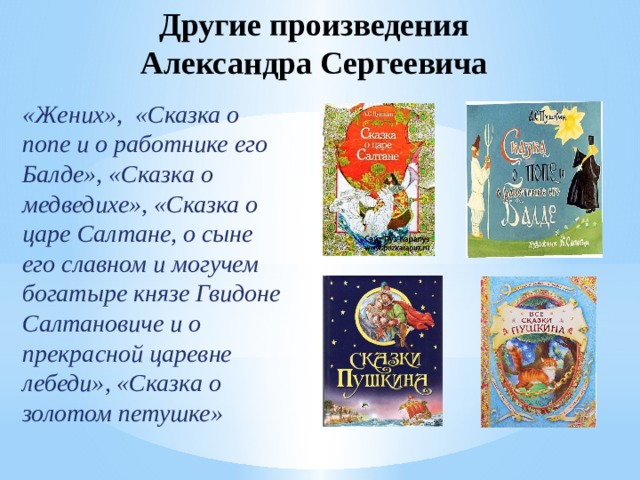 Другие произведения  Александра Сергеевича «Жених», «Сказка о попе и о работнике его Балде», «Сказка о медведихе», «Сказка о царе Салтане, о сыне его славном и могучем богатыре князе Гвидоне Салтановиче и о прекрасной царевне лебеди», «Сказка о золотом петушке» 