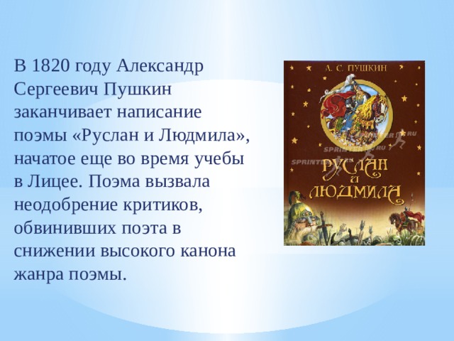 В 1820 году Александр Сергеевич Пушкин заканчивает написание поэмы «Руслан и Людмила», начатое еще во время учебы в Лицее. Поэма вызвала неодобрение критиков, обвинивших поэта в снижении высокого канона жанра поэмы. 