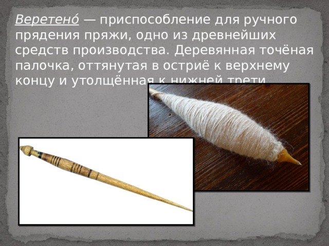 Веретено́  — приспособление для ручного прядения пряжи, одно из древнейших средств производства. Деревянная точёная палочка, оттянутая в остриё к верхнему концу и утолщённая к нижней трети 