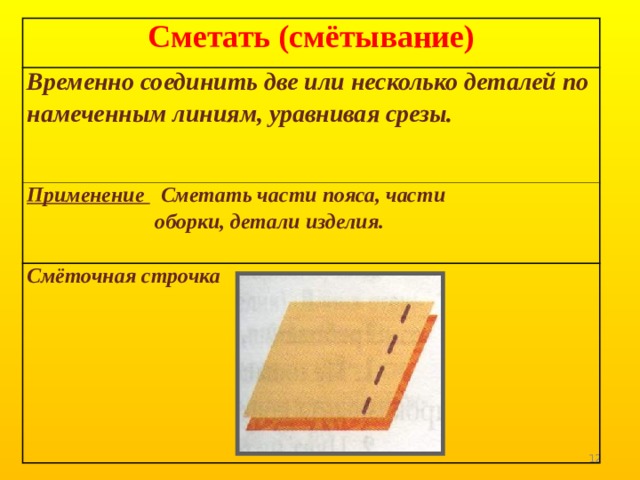 Сметать (смётывание) Временно соединить две или несколько деталей по намеченным линиям, уравнивая срезы. Применение Сметать части пояса, части  оборки, детали изделия. Смёточная строчка  