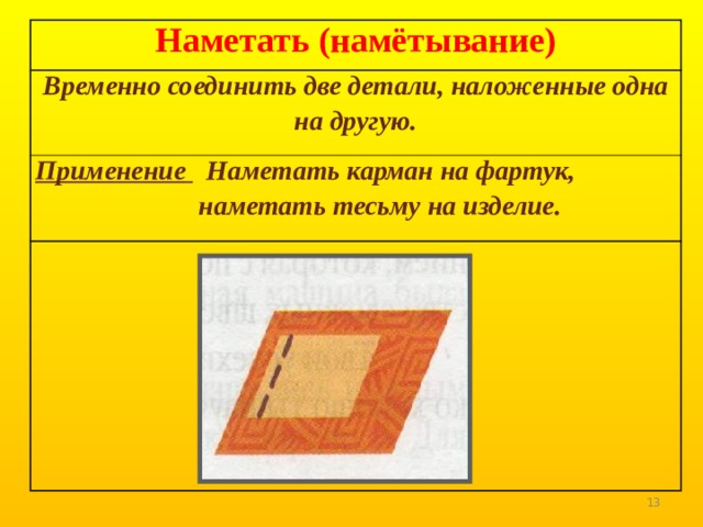 Наметать (намётывание) Временно соединить две детали, наложенные одна на другую. Применение Наметать карман на фартук,  наметать тесьму на изделие.  