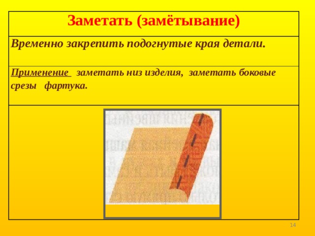 Заметать (замётывание) Временно закрепить подогнутые края детали. Применение заметать низ изделия, заметать боковые срезы фартука.  