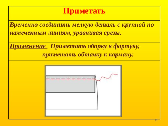 Приметать Временно соединить мелкую деталь с крупной по намеченным линиям, уравнивая срезы. Применение Приметать оборку к фартуку,  приметать обтачку к карману.  