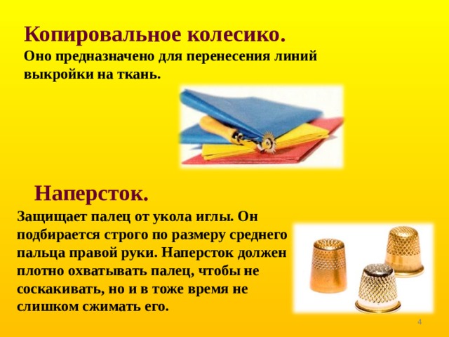 Копировальное колесико.  Оно предназначено для перенесения линий выкройки на ткань. Наперсток. Защищает палец от укола иглы. Он подбирается строго по размеру среднего пальца правой руки. Наперсток должен плотно охватывать палец, чтобы не соскакивать, но и в тоже время не слишком сжимать его.   