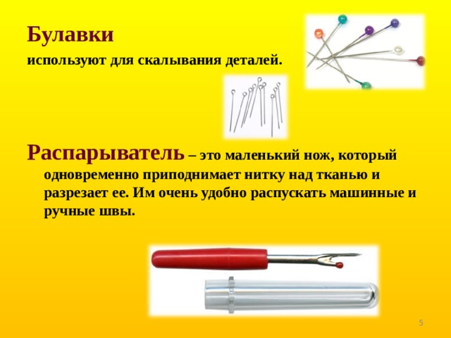 Булавки  используют для скалывания деталей.    Распарыватель  – это маленький нож, который одновременно приподнимает нитку над тканью и разрезает ее. Им очень удобно распускать машинные и ручные швы.    