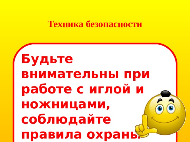 Техника безопасности Будьте внимательны при работе с иглой и ножницами, соблюдайте правила охраны труда! 6 