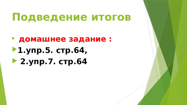 Подведение итогов  домашнее задание : 1.упр.5. стр.64,  2.упр.7. стр.64 
