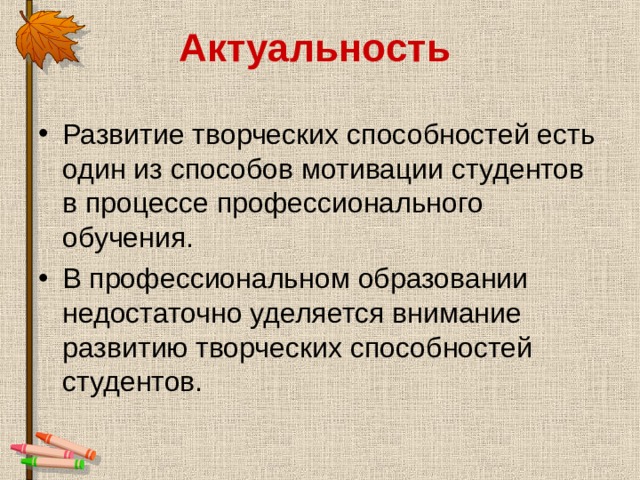Актуальность  Развитие творческих способностей есть один из способов мотивации студентов в процессе профессионального обучения. В профессиональном образовании недостаточно уделяется внимание развитию творческих способностей студентов. 