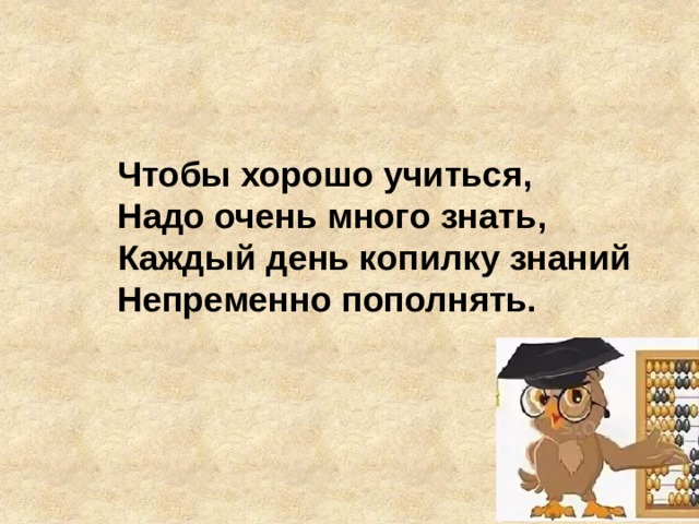 Чтобы хорошо учиться,  Надо очень много знать,  Каждый день копилку знаний  Непременно пополнять.   
