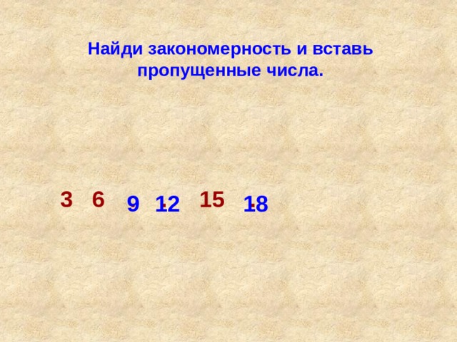 Найди закономерность и вставь пропущенные числа. 3 6 . . 15 . 9 12 18 