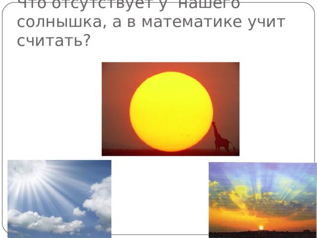 Что отсутствует у нашего солнышка, а в математике учит считать?   