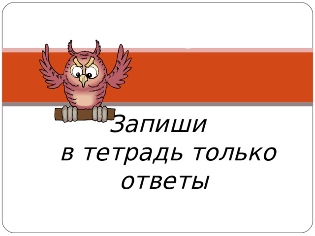      ТЕСТ           Запиши  в тетрадь только ответы 