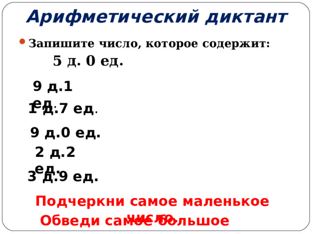 Арифметический диктант Запишите число, которое содержит:  5 д. 0 ед. 9 д.1 ед . 1 д.7 ед . 9 д.0 ед. 2 д.2 ед. 3 д.9 ед. Подчеркни самое маленькое число . Обведи самое большое число. 