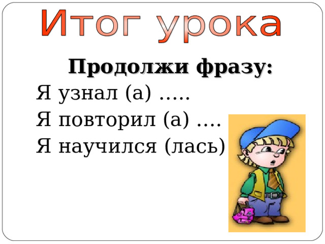 Продолжи фразу: Я узнал (а) ….. Я повторил (а) …. Я научился (лась) …. 