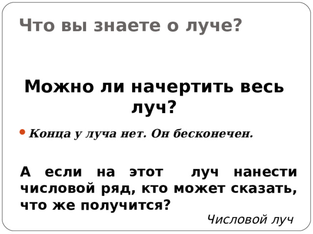 Что вы знаете о луче?   Можно ли начертить весь луч? Конца у луча нет. Он бесконечен. А если на этот луч нанести числовой ряд, кто может сказать, что же получится? Числовой  луч 