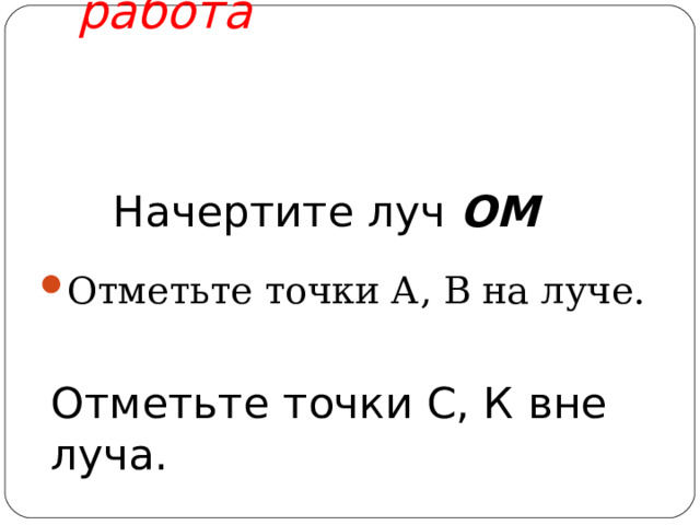  Самостоятельная работа    Начертите луч ОМ Отметьте точки А, В на луче.  Отметьте точки С, К вне луча. 
