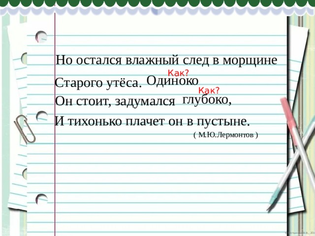 Но остался влажный след в морщине Как? Одиноко Старого утёса. Как? глубоко, Он стоит, задумался И тихонько плачет он в пустыне.  ( М.Ю.Лермонтов ) 