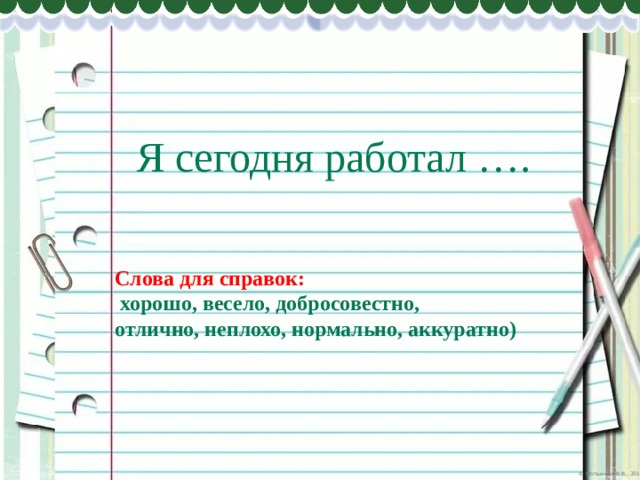 Я сегодня работал …. Слова для справок:  хорошо, весело, добросовестно, отлично, неплохо, нормально, аккуратно) 