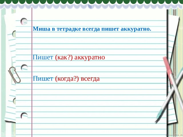 Миша в тетрадке всегда пишет аккуратно. Пишет (как?) аккуратно Пишет  (когда?) всегда 