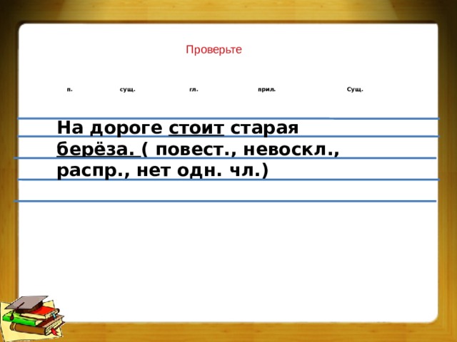 Проверьте  п. сущ. гл. прил. Сущ.  На дороге стоит старая берёза. ( повест., невоскл., распр., нет одн. чл.) 