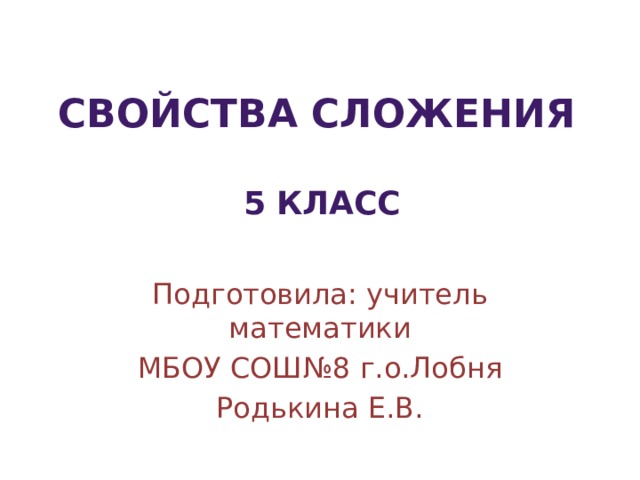 Свойства сложения 5 класс Подготовила: учитель математики МБОУ СОШ№8 г.о.Лобня Родькина Е.В. 