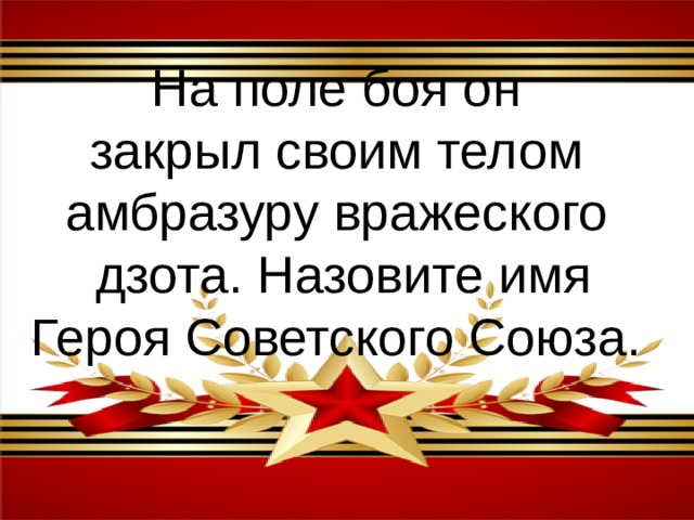 На поле боя он закрыл своим телом амбразуру вражеского дзота. Назовите имя Героя Советского Союза. 