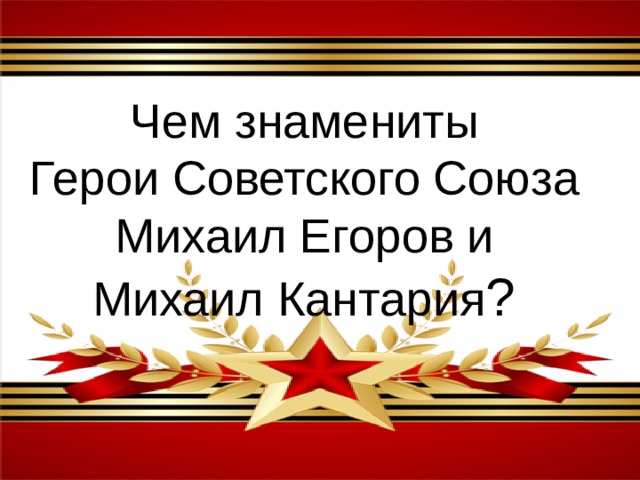 Чем знамениты Герои Советского Союза Михаил Егоров и Михаил Кантария ? 