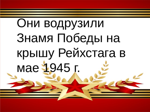 Они водрузили Знамя Победы на крышу Рейхстага в мае 1945 г. 