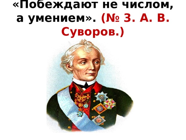 «Побеждают не числом, а умением». (№ 3. А. В. Суворов.) 