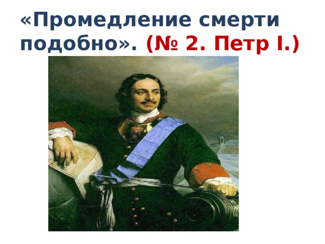 .   «Промедление смерти подобно». (№ 2. Петр I.)    