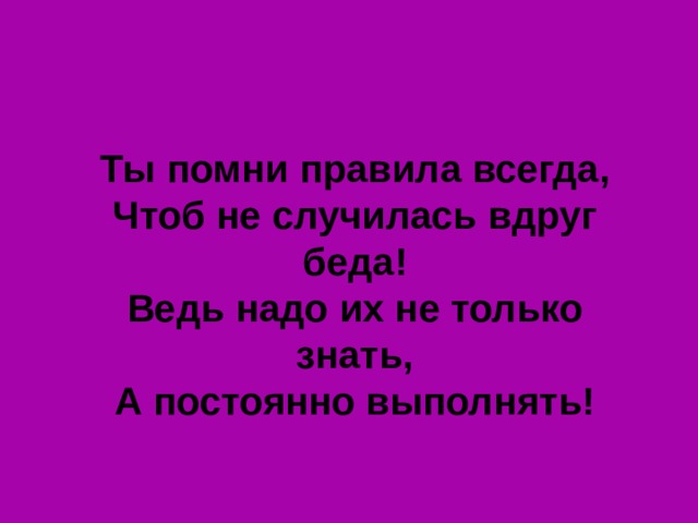 Ты помни правила всегда, Чтоб не случилась вдруг беда! Ведь надо их не только знать, А постоянно выполнять! 