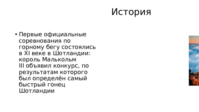  История   Первые официальные соревнования по горному бегу состоялись в ХІ веке в Шотландии: король Малькольм III объявил конкурс, по результатам которого был определён самый быстрый гонец Шотландии 