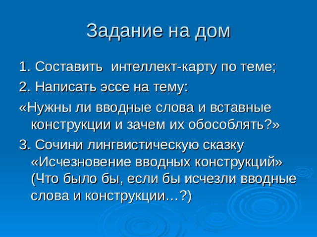 Задание на дом 1. Составить интеллект-карту по теме; 2. Написать эссе на тему: «Нужны ли вводные слова и вставные конструкции и зачем их обособлять?» 3. Сочини лингвистическую сказку «Исчезновение вводных конструкций» (Что было бы, если бы исчезли вводные слова и конструкции…?) 