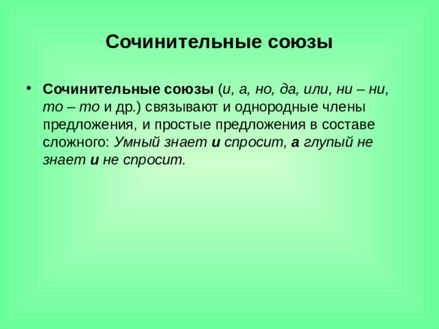 Сочинительные союзы Сочинительные союзы ( и, а, но, да, или, ни – ни, то – то и др.) связывают и однородные члены предложения, и простые предложения в составе сложного: Умный знает и спросит, а глупый не знает и не спросит.  