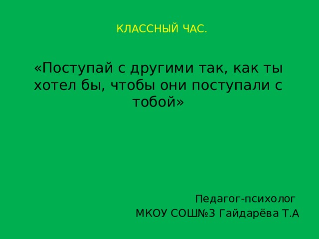 КЛАССНЫЙ ЧАС. «Поступай с другими так, как ты хотел бы, чтобы они поступали с тобой» Педагог-психолог МКОУ СОШ№3 Гайдарёва Т.А 