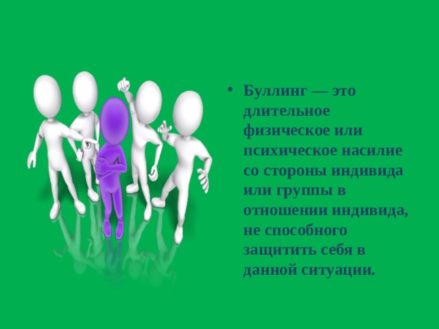 Буллинг — это длительное физическое или психическое насилие со стороны индивида или группы в отношении индивида, не способного защитить себя в данной ситуации. 